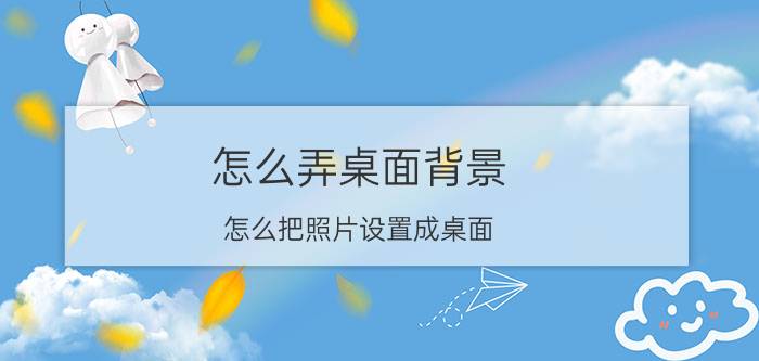 怎么弄桌面背景 怎么把照片设置成桌面？